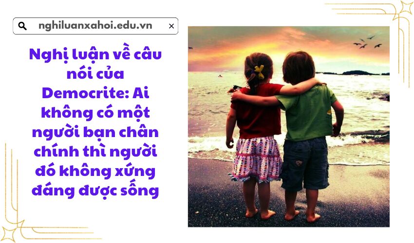 Nghị luận về câu nói của Democrite: Ai không có một người bạn chân chính thì người đó không xứng đáng được sống