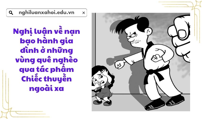 Nghị luận về nạn bạo hành gia đình ở những vùng quê nghèo qua tác phẩm Chiếc thuyền ngoài xa