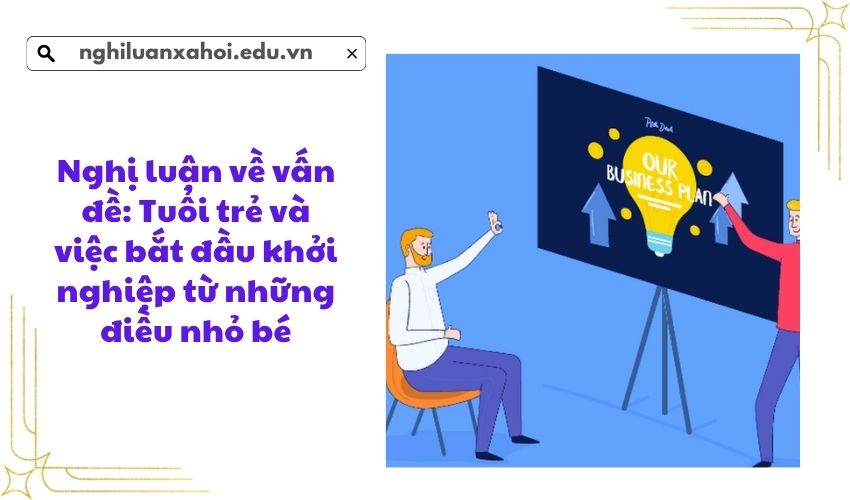 Nghị luận về vấn đề: Tuổi trẻ và việc bắt đầu khởi nghiệp từ những điều nhỏ bé