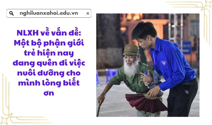 NLXH về vấn đề: Một bộ phận giới trẻ hiện nay đang quên đi việc nuôi dưỡng cho mình lòng biết ơn