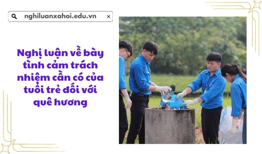 Nghị luận về bày tình cảm trách nhiệm cần có của tuổi trẻ đối với quê hương