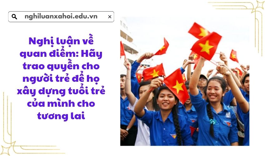 Nghị luận về quan điểm: Hãy trao quyền cho người trẻ để họ xây dựng tuổi trẻ của mình cho tương lai