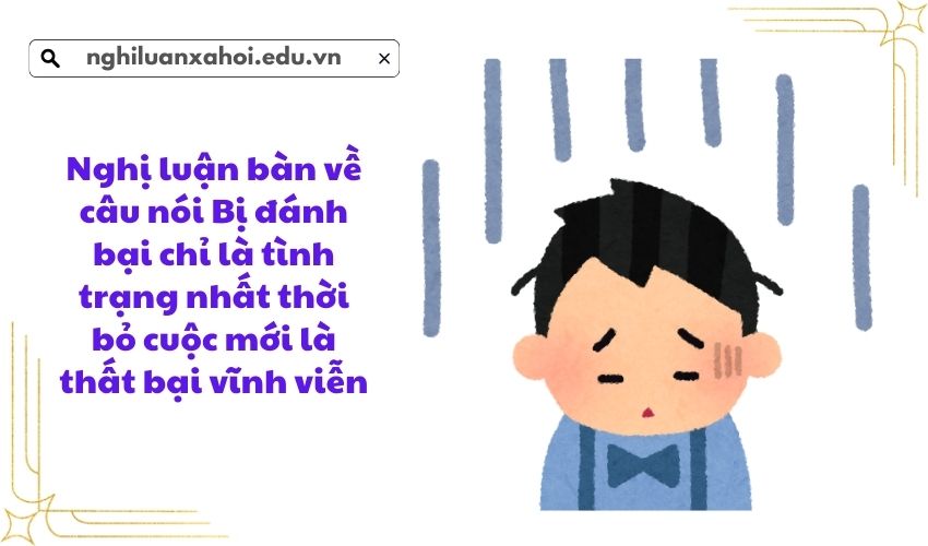 Nghị luận bàn về câu nói Bị đánh bại chỉ là tình trạng nhất thời bỏ cuộc mới là thất bại vĩnh viễn