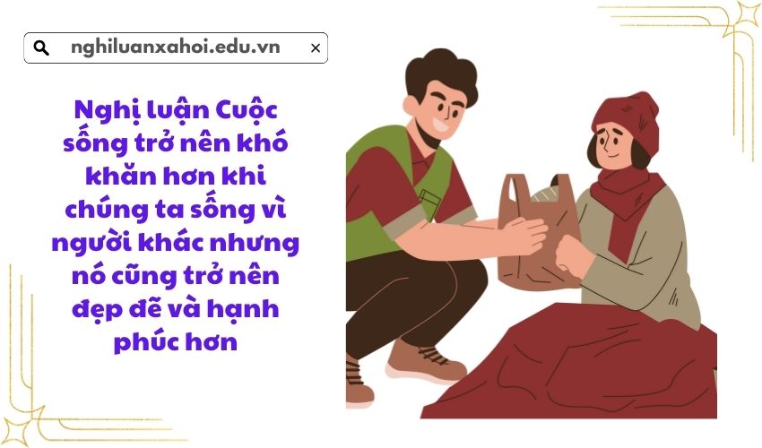 Nghị luận Cuộc sống trở nên khó khăn hơn khi chúng ta sống vì người khác nhưng nó cũng trở nên đẹp đẽ và hạnh phúc hơn
