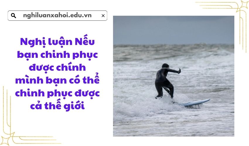 Nghị luận Nếu bạn chinh phục được chính mình bạn có thể chinh phục được cả thế giới