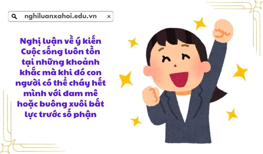 Nghị luận về ý kiến Cuộc sống luôn tồn tại những khoảnh khắc mà khi đó con người có thể cháy hết mình với đam mê hoặc buông xuôi bất lực trước số phận