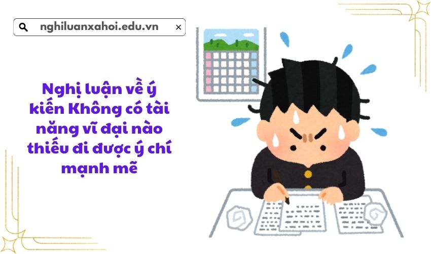 Nghị luận về ý kiến Không có tài năng vĩ đại nào thiếu đi được ý chí mạnh mẽ