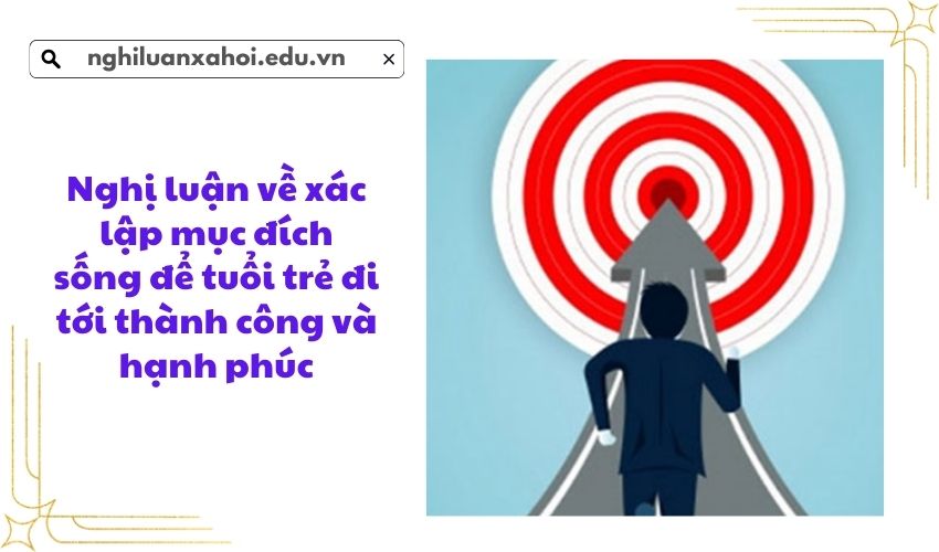 Nghị luận về xác lập mục đích sống để tuổi trẻ đi tới thành công và hạnh phúc