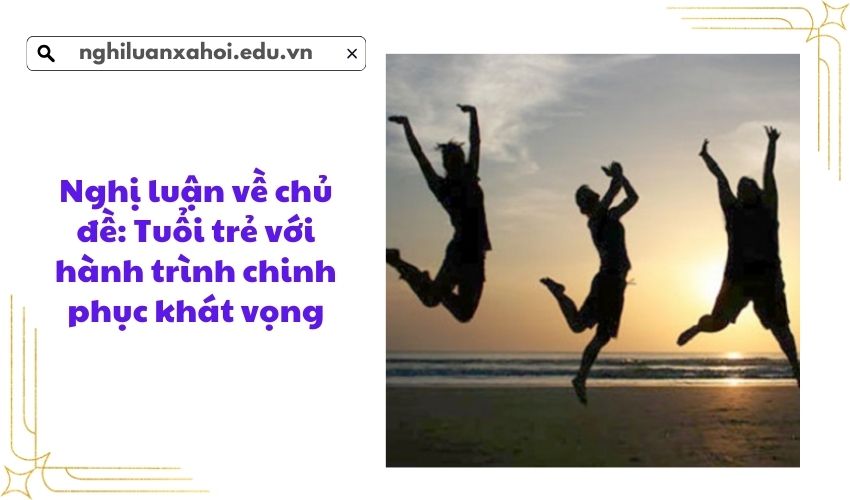 Nghị luận về chủ đề: Tuổi trẻ với hành trình chinh phục khát vọng